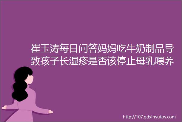 崔玉涛每日问答妈妈吃牛奶制品导致孩子长湿疹是否该停止母乳喂养