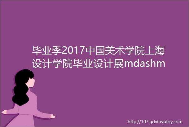 毕业季2017中国美术学院上海设计学院毕业设计展mdashmdash数字媒体设计系多媒体与网页设计专业