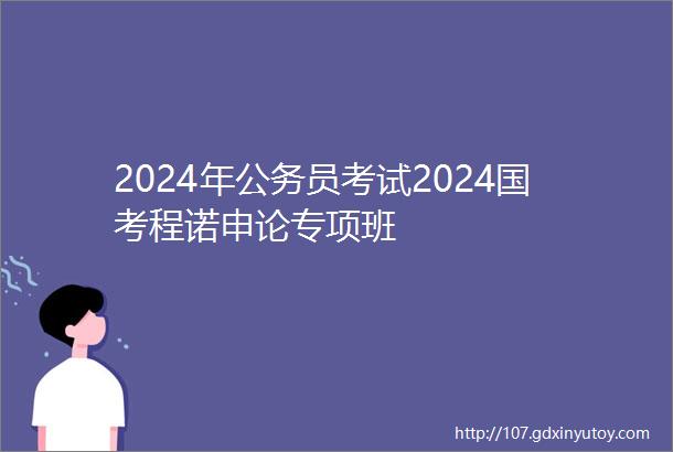 2024年公务员考试2024国考程诺申论专项班